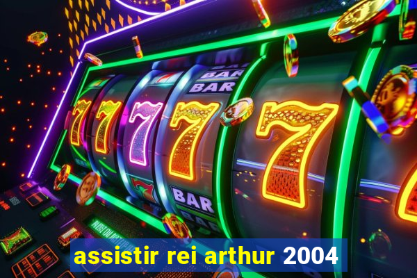 assistir rei arthur 2004